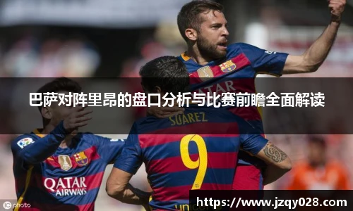 巴萨对阵里昂的盘口分析与比赛前瞻全面解读