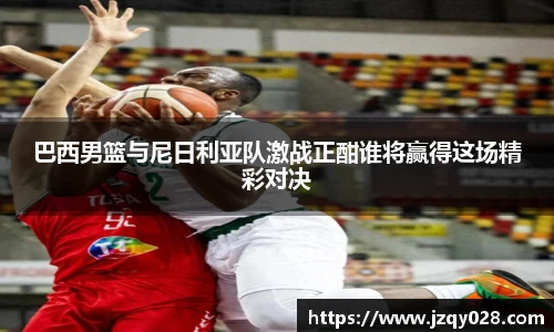 巴西男篮与尼日利亚队激战正酣谁将赢得这场精彩对决